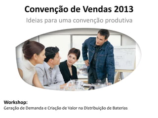 Convenção de Vendas 2013
           Ideias para uma convenção produtiva




Workshop:
Geração de Demanda e Criação de Valor na Distribuição de Baterias
 