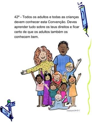 42º - Todos os adultos e todas as crianças
devem conhecer esta Convenção. Deves
aprender tudo sobre os teus direitos e ficar
certo de que os adultos também os
conhecem bem.

 