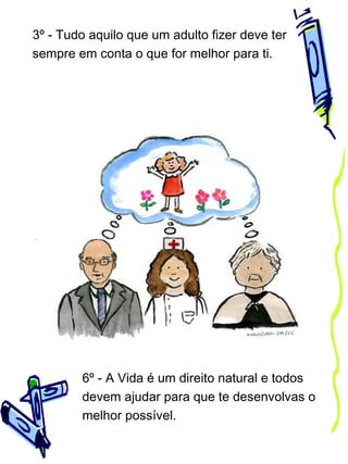 3º - Tudo aquilo que um adulto fizer deve ter
sempre em conta o que for melhor para ti.

6º - A Vida é um direito natural e todos
devem ajudar para que te desenvolvas o
melhor possível.

 