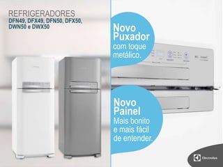 REFRIGERADORES
DFN49, DFX49, DFN50, DFX50,
DWN50 e DWX50                 Novo
                              Puxador
                              com toque
                              metálico.




                              Novo
                              Painel
                              Mais bonito
                              e mais fácil
                              de entender.
 