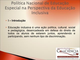 I – Introdução Educação inclusiva é uma ação política, cultural, social e pedagógica, desencadeada em defesa do direito de todos os alunos de estarem juntos, aprendendo e participando, sem nenhum tipo de discriminação. 