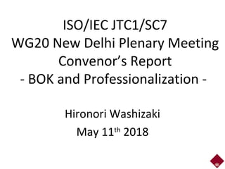 ISO/IEC JTC1/SC7
WG20 New Delhi Plenary Meeting
Convenor’s Report
- BOK and Professionalization -
Hironori Washizaki
May 11th
2018
 