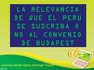 Alumna: Nimfa Sonia Amones Ticona
LA RELEVANCIA
DE QUE EL PERU
SE SUSCRIBA O
NO AL CONVENIO
DE BUDAPEST
 