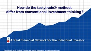 Copyright© 2015 Craig E. Forman All Rights Reserved www.tastytrader.net
A Real Financial Network for the Individual Investor
How do the tastytrade® methods
differ from conventional investment thinking?
 