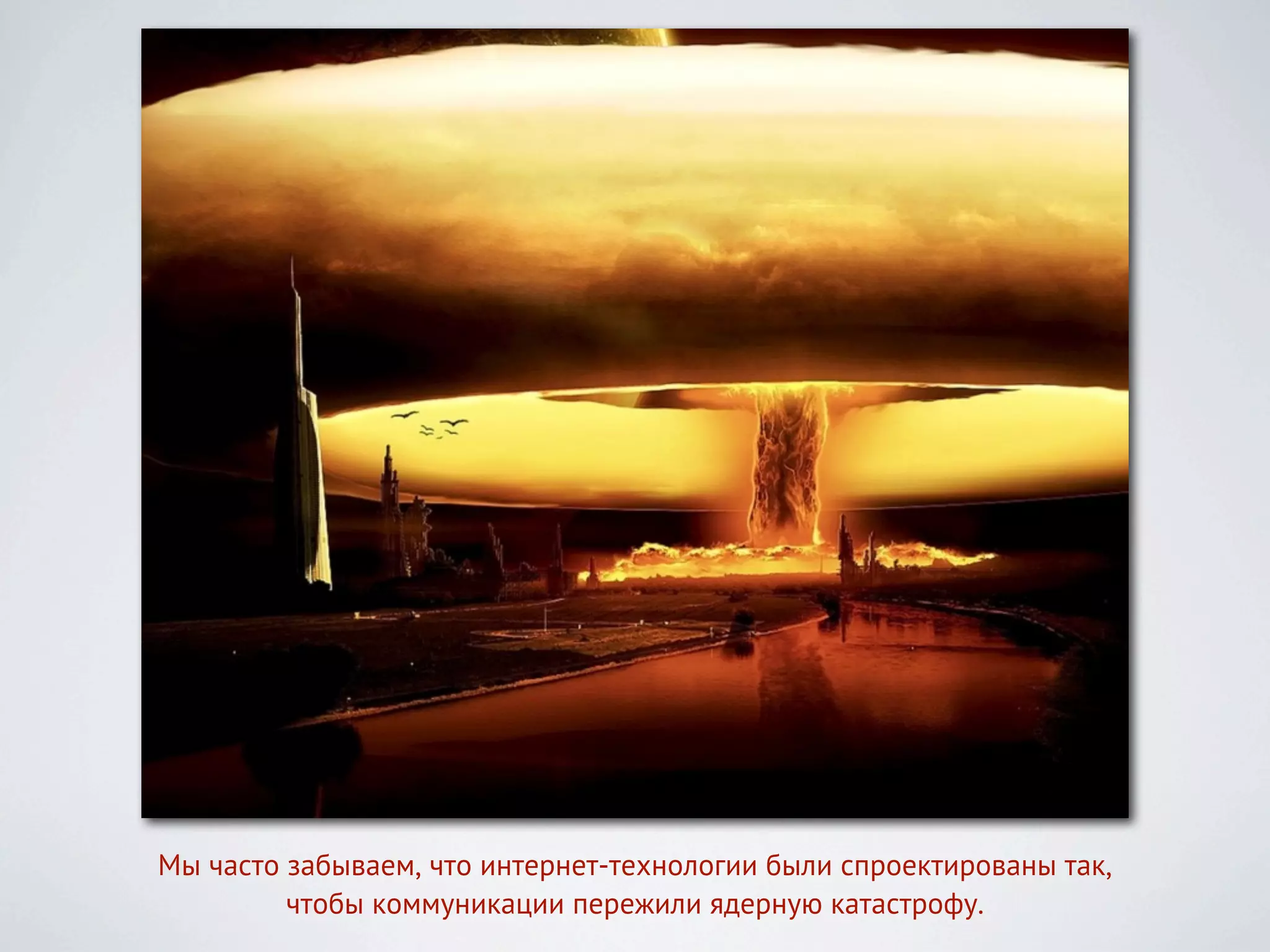 Мы часто забываем, что интернет-технологии были спроектированы так,
         чтобы коммуникации пережили ядерную катастрофу.
 