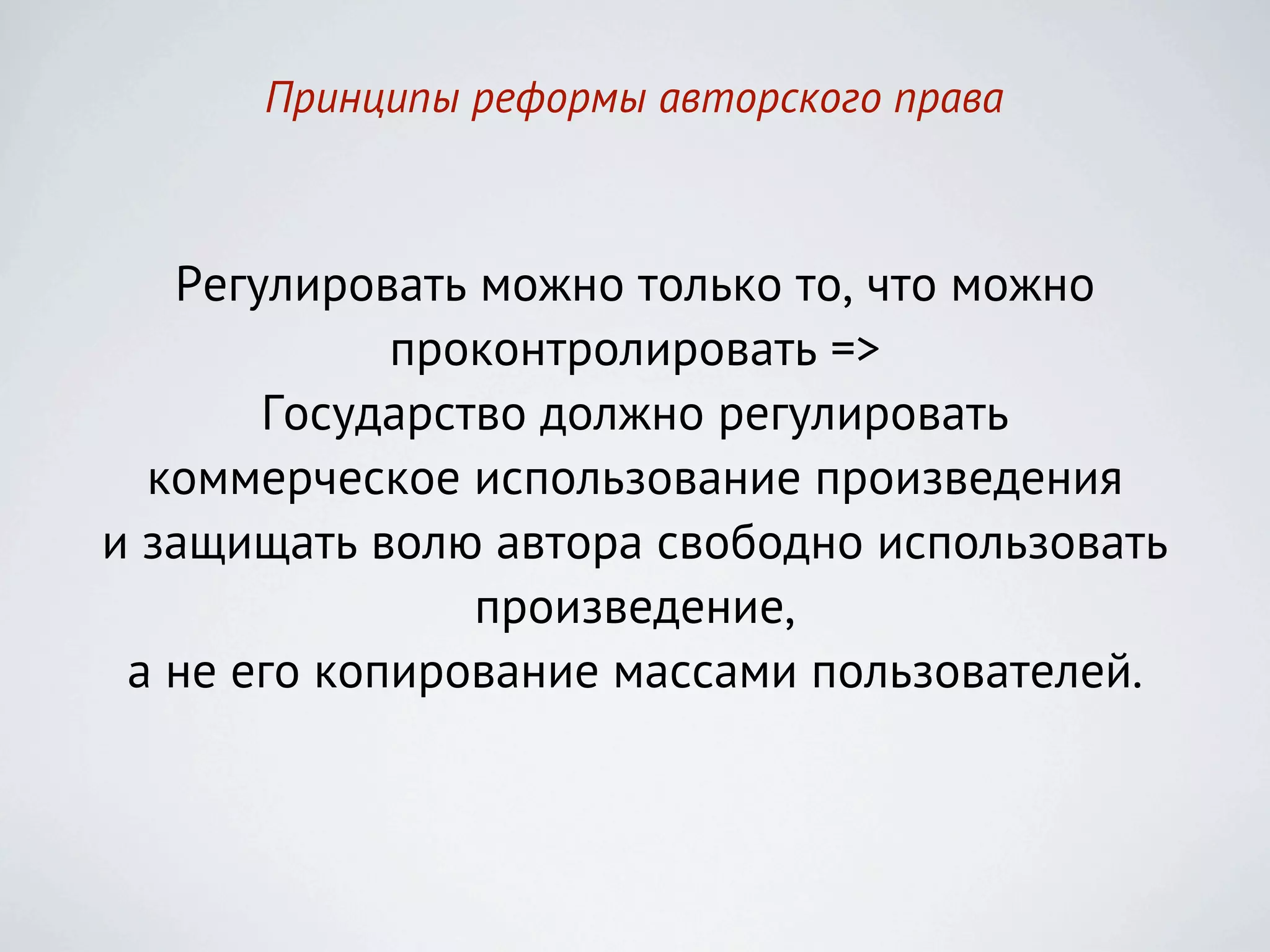 Принципы реформы авторского права



   Регулировать можно только то, что можно
             проконтролировать =>
       Государство должно регулировать
  коммерческое использование произведения
и защищать волю автора свободно использовать
                произведение,
 а не его копирование массами пользователей.
 