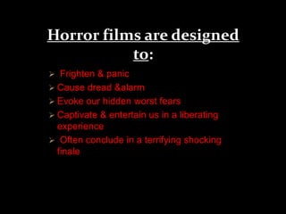Horror films are designed 
to: 
 Frighten & panic 
 Cause dread &alarm 
 Evoke our hidden worst fears 
 Captivate & entertain us in a liberating 
experience 
 Often conclude in a terrifying shocking 
finale 
 