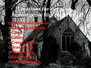 Locations for any good 
horror genre film could be: 
OAbandoned houses 
OBarnes and farms 
OCities 
OCabins 
OCreepy hotels 
OGraveyards 
OPirate ships 
OBasements 
OHunting places 
 