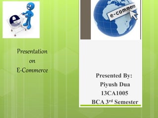 Presentation
on
E-Commerce
Presented By:
Piyush Dua
13CA1005
BCA 3rd Semester
 