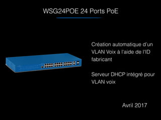 WSG24POE 24 Ports PoE
Création automatique d’un
VLAN Voix à l'aide de l'ID
fabricant
Serveur DHCP intégré pour
VLAN voix
Avril 2017
 