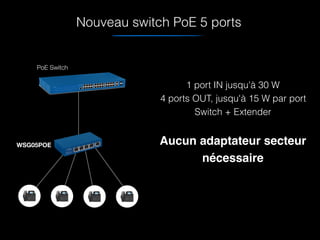 Nouveau switch PoE 5 ports
1 port IN jusqu'à 30 W
4 ports OUT, jusqu'à 15 W par port
Switch + Extender
Aucun adaptateur secteur
nécessaire
PoE Switch
WSG05POE
 