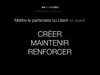 #wconvention
CRÉER
MAINTENIR
RENFORCER
Mettre le partenaire ou client en avant
 
