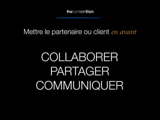 #wconvention
COLLABORER
PARTAGER
COMMUNIQUER
Mettre le partenaire ou client en avant
 