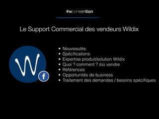 #wconvention
Le Support Commercial des vendeurs Wildix
• Nouveautés
• Spéciﬁcations
• Expertise produit/solution Wildix
• Quoi ? comment ? /où vendre
• Références
• Opportunités de business
• Traitement des demandes / besoins spéciﬁques
 