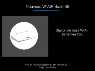 Station de base W-Air
alimentée PoE
Nouveau W-AIR Base SB
Prix en vigueur à partir du 1er Février 2017
Déja disponible
 