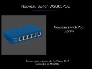 Nouveau Switch WSG05POE
Nouveau switch PoE
5 ports
Prix en vigueur à partir du 1er Février 2017
Disponible en Mai 2017
 