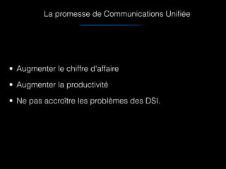 La promesse de Communications Uniﬁée
• Augmenter le chiffre d'affaire
• Augmenter la productivité
• Ne pas accroître les problèmes des DSI.
 