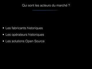 Qui sont les acteurs du marché ?
• Les fabricants historiques
• Les opérateurs historiques
• Les solutions Open Source
 