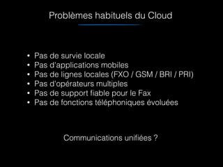 • Pas de survie locale
• Pas d'applications mobiles
• Pas de lignes locales (FXO / GSM / BRI / PRI)
• Pas d'opérateurs multiples
• Pas de support ﬁable pour le Fax
• Pas de fonctions téléphoniques évoluées
Communications uniﬁées ?
Problèmes habituels du Cloud
 