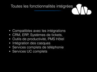 Toutes les fonctionnalités intégrées
• Compatibles avec les intégrations
• CRM, ERP, Systèmes de tickets,
• Outils de productivité, PMS Hôtel
• Intégration des casques
• Services complets de téléphonie
• Services UC complets
 