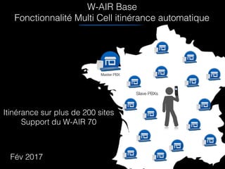 W-AIR Base
Fonctionnalité Multi Cell itinérance automatique
Itinérance sur plus de 200 sites 
Support du W-AIR 70
Master PBX
Fév 2017
Slave PBXs
 