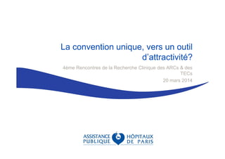 La convention unique, vers un outil
d’attractivité?
4ème Rencontres de la Recherche Clinique des ARCs & des
TECs
20 mars 2014
 