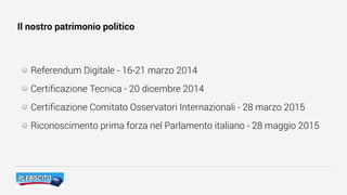 Il nostro patrimonio politico
Referendum Digitale - 16-21 marzo 2014
Certificazione Tecnica - 20 dicembre 2014
Certificazione Comitato Osservatori Internazionali - 28 marzo 2015
Riconoscimento prima forza nel Parlamento italiano - 28 maggio 2015
 