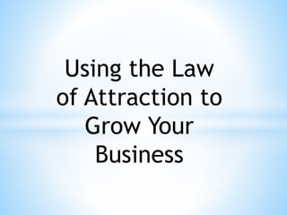 Using the Law
of Attraction to
Grow Your
Business
 