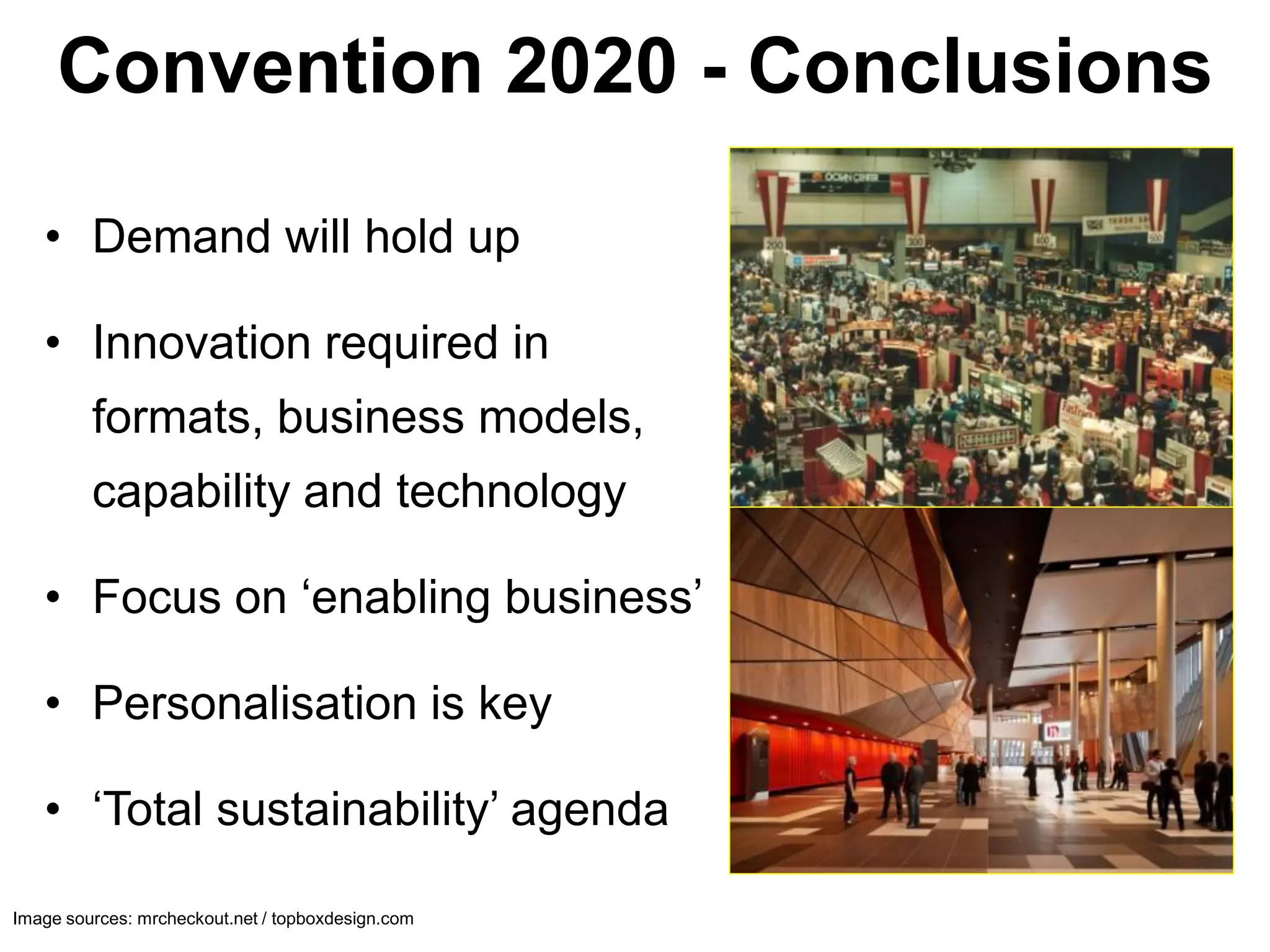 Convention 2020 - Conclusions

   • Demand will hold up

   • Innovation required in
         formats, business models,
         capability and technology

   • Focus on ‘enabling business’

   • Personalisation is key

   • ‘Total sustainability’ agenda

Image sources: mrcheckout.net / topboxdesign.com
 
