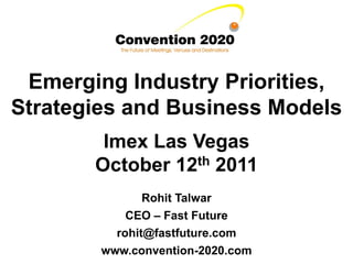 Emerging Industry Priorities,
Strategies and Business Models
        Imex Las Vegas
       October 12th 2011
               Rohit Talwar
            CEO – Fast Future
          rohit@fastfuture.com
        www.convention-2020.com
 