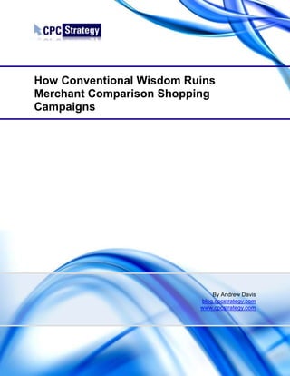 How Conventional Wisdom Ruins
Merchant Comparison Shopping
Campaigns




                              By Andrew Davis
                          blog.cpcstrategy.com
                          www.cpcstrategy.com
 