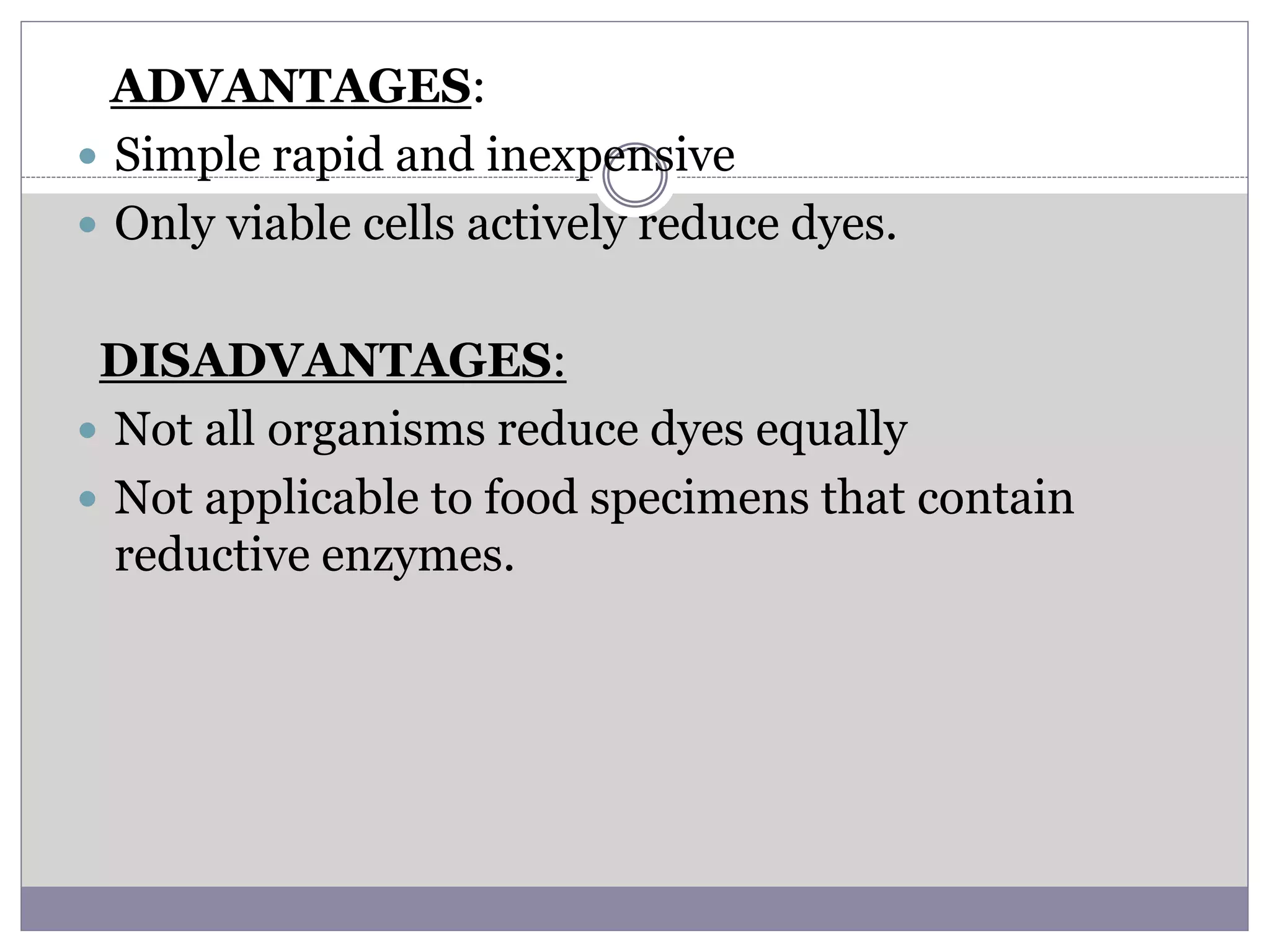 ADVANTAGES:
 Simple rapid and inexpensive
 Only viable cells actively reduce dyes.
DISADVANTAGES:
 Not all organisms reduce dyes equally
 Not applicable to food specimens that contain
reductive enzymes.
 