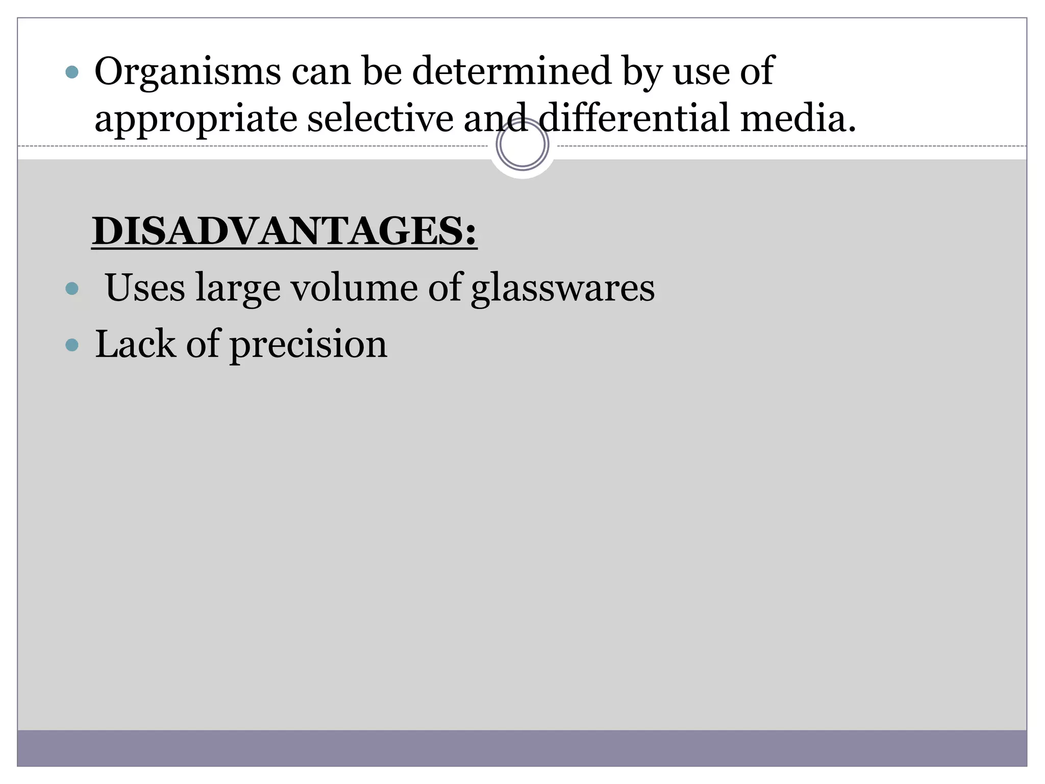  Organisms can be determined by use of
appropriate selective and differential media.
DISADVANTAGES:
 Uses large volume of glasswares
 Lack of precision
 