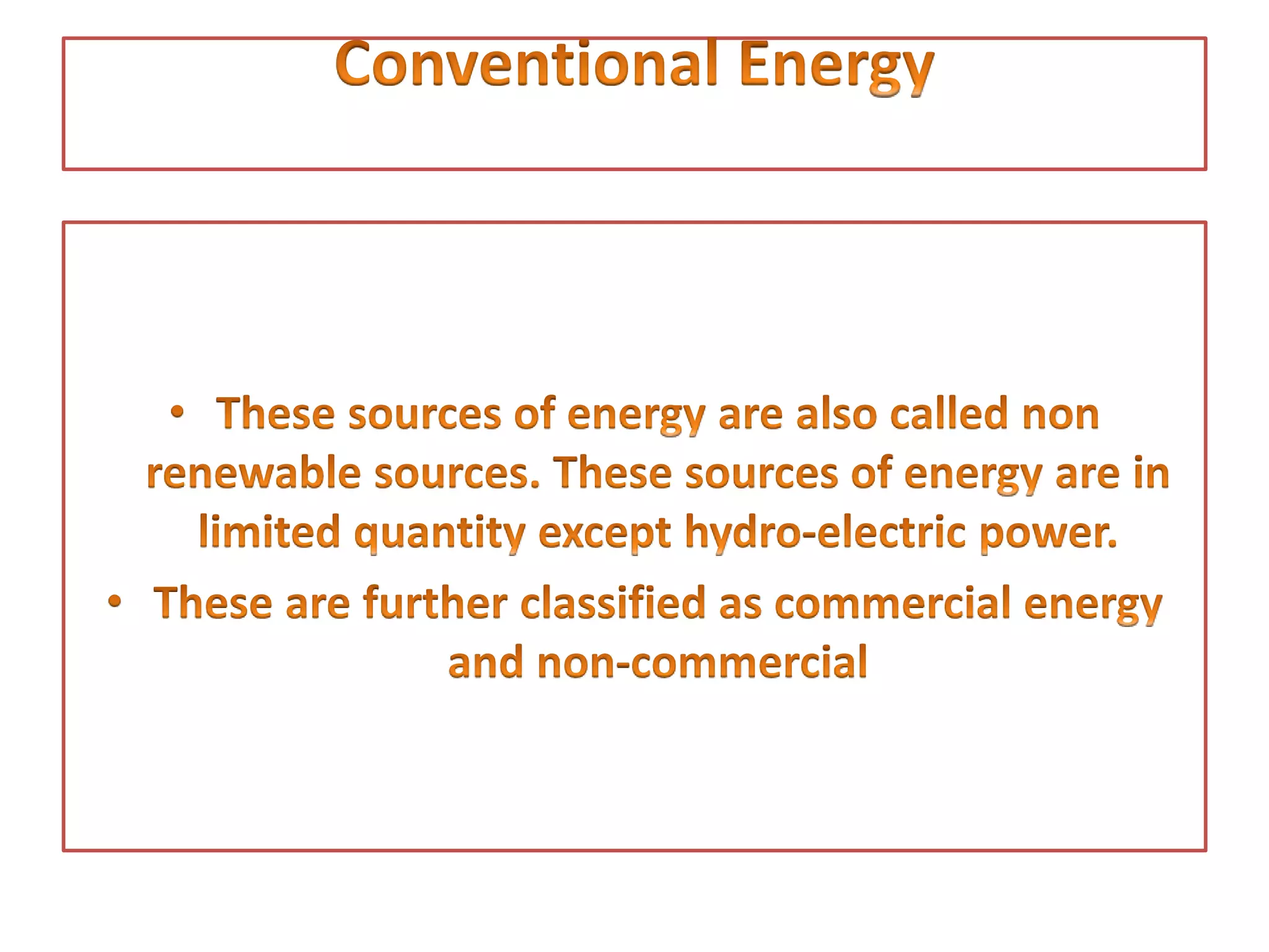 • These sources of energy are also called non
renewable sources. These sources of energy
are in limited quantity except hydro-electric
power.
• These are further classified as commercial
energy and non-commercial
 