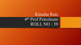 Rimsha Rais
4th Prof Petroleum
ROLL NO : 39
 