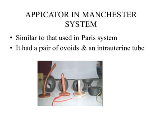 APPICATOR IN MANCHESTER
SYSTEM
• Similar to that used in Paris system
• It had a pair of ovoids & an intrauterine tube
 