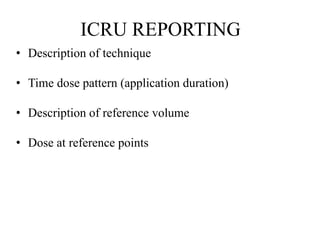 ICRU REPORTING
• Description of technique
• Time dose pattern (application duration)
• Description of reference volume
• Dose at reference points
 