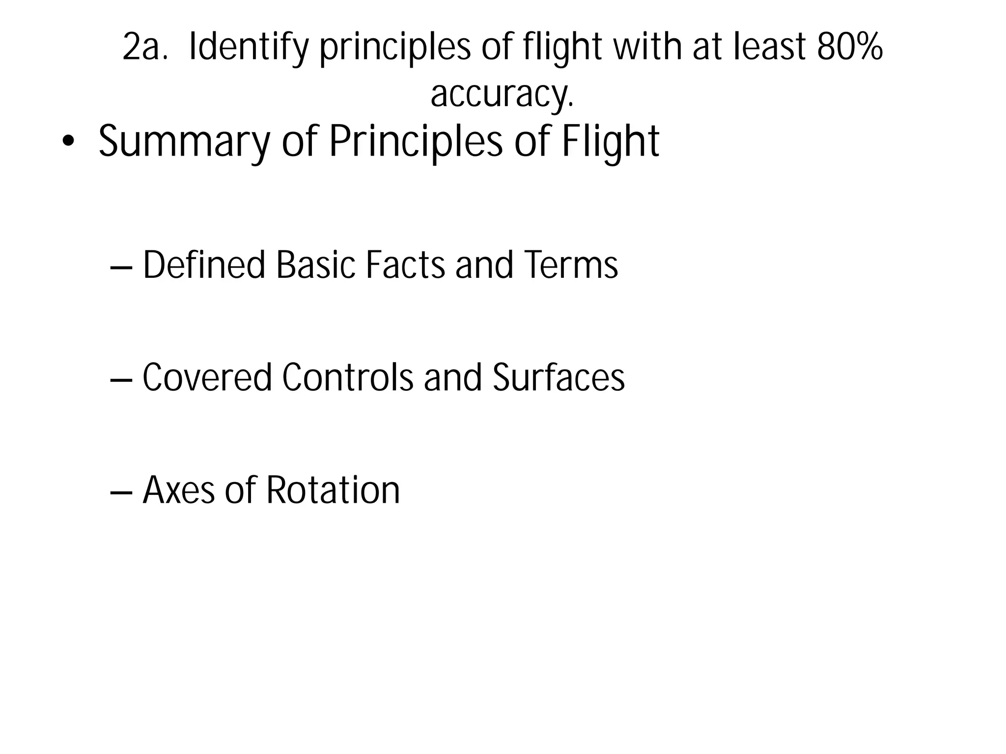 2a. Identify principles of flight with at least 80%
accuracy.

• Summary of Principles of Flight
– Defined Basic Facts and Terms
– Covered Controls and Surfaces
– Axes of Rotation

 