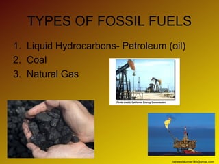 TYPES OF FOSSIL FUELS
1. Liquid Hydrocarbons- Petroleum (oil)
2. Coal
3. Natural Gas




                                   rajneeshkumar146@gmail.com
 