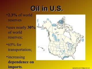 Oil in U.S.
• 2.3% of world
  reserves
• uses nearly 30%
  of world
  reserves;
• 65% for
  transportation;
• increasing
  dependence on
  imports.                    rajneeshkumar146@gmail.com
 