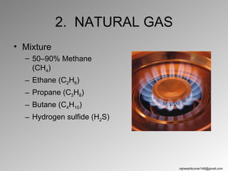 2. NATURAL GAS
• Mixture
  – 50–90% Methane
    (CH4)
  – Ethane (C2H6)
  – Propane (C3H8)
  – Butane (C4H10)
  – Hydrogen sulfide (H2S)




                             rajneeshkumar146@gmail.com
 