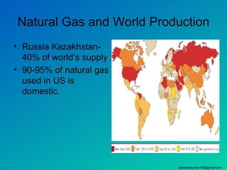 Natural Gas and World Production
• Russia Kazakhstan-
  40% of world’s supply
• 90-95% of natural gas
  used in US is
  domestic.




                          rajneeshkumar146@gmail.com
 