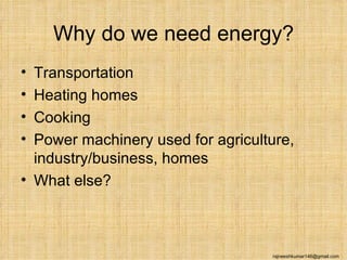 Why do we need energy?
• Transportation
• Heating homes
• Cooking
• Power machinery used for agriculture,
  industry/business, homes
• What else?



                                   rajneeshkumar146@gmail.com
 