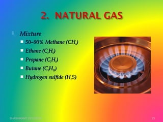  MixtureMixture
 50–90% Methane (CH50–90% Methane (CH44))
 Ethane (CEthane (C22HH66))
 Propane (CPropane (C33HH88))
 Butane (CButane (C44HH1010))
 Hydrogen sulfide (HHydrogen sulfide (H22S)S)
SHASHIKANT 25/10/2012 23
 