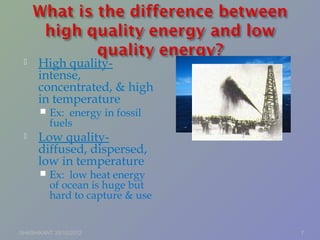  High quality-
intense,
concentrated, & high
in temperature
 Ex: energy in fossil
fuels
 Low quality-
diffused, dispersed,
low in temperature
 Ex: low heat energy
of ocean is huge but
hard to capture & use
SHASHIKANT 25/10/2012 7
 