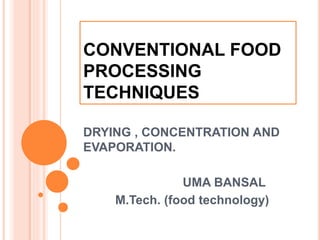 CONVENTIONAL FOOD
PROCESSING
TECHNIQUES
DRYING , CONCENTRATION AND
EVAPORATION.
UMA BANSAL
M.Tech. (food technology)
 
