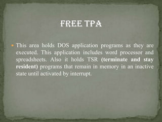  This area holds DOS application programs as they are
 executed. This application includes word processor and
 spreadsheets. Also it holds TSR (terminate and stay
 resident) programs that remain in memory in an inactive
 state until activated by interrupt.
 