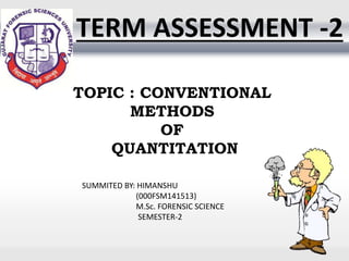 TERM ASSESSMENT -2
TOPIC : CONVENTIONAL
METHODS
OF
QUANTITATION
SUMMITED BY: HIMANSHU
(000FSM141513)
M.Sc. FORENSIC SCIENCE
SEMESTER-2
 
