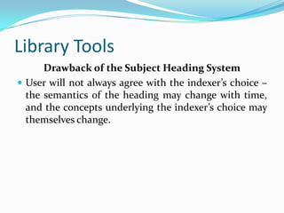 Library ToolsDrawback of the Subject Heading SystemUser will not always agree with the indexer’s choice – the semantics of the heading may change with time, and the concepts underlying the indexer’s choice may themselves change. 