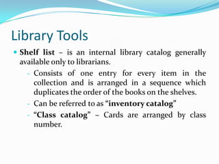 Library ToolsShelf list – is an internal library catalog generally available only to librarians.Consists of one entry for every item in the collection and is arranged in a sequence which duplicates the order of the books on the shelves.